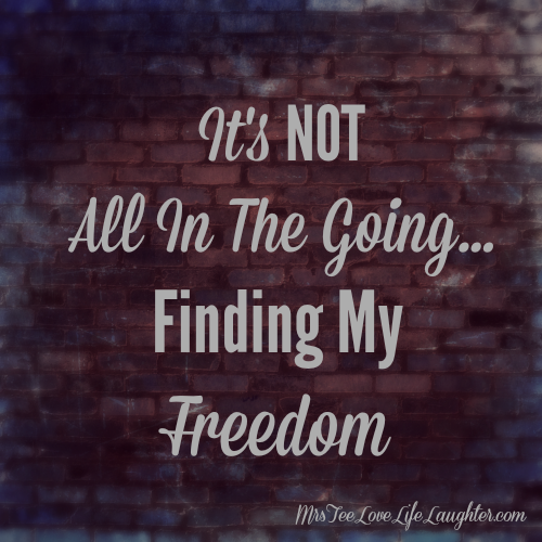It's Not All In The Going - Finding My Freedom | MrsTeeLoveLifeLaughter.com